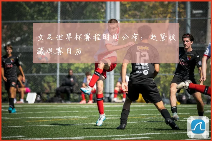 女足世界杯赛程时间公布，赶紧收藏观赛日历