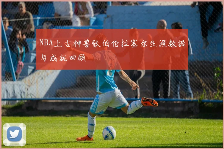 NBA上古神兽张伯伦拉塞尔生涯数据与成就回顾