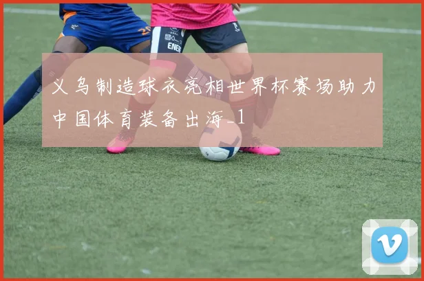义乌制造球衣亮相世界杯赛场助力中国体育装备出海_1