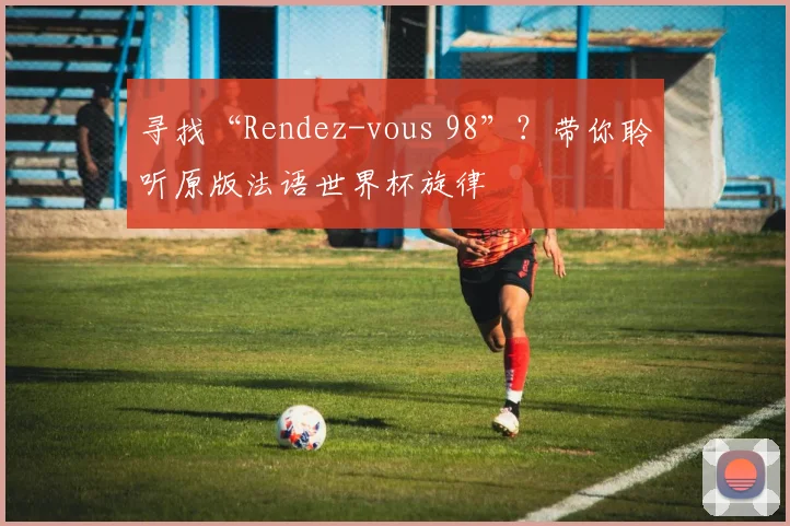 寻找“Rendez-vous 98”？带你聆听原版法语世界杯旋律
