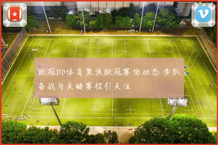 欧冠pp体育聚焦欧冠赛场动态 多队备战与关键赛程引关注