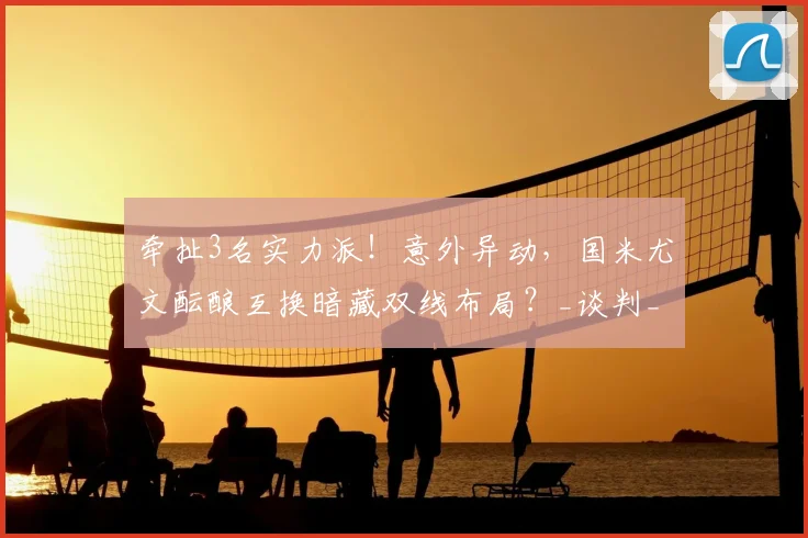 牵扯3名实力派！意外异动，国米尤文酝酿互换暗藏双线布局？_谈判_球员_坎比亚索