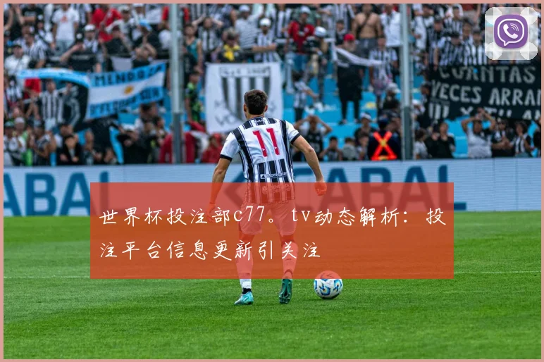 世界杯投注部c77。tv动态解析:投注平台信息更新引关注
