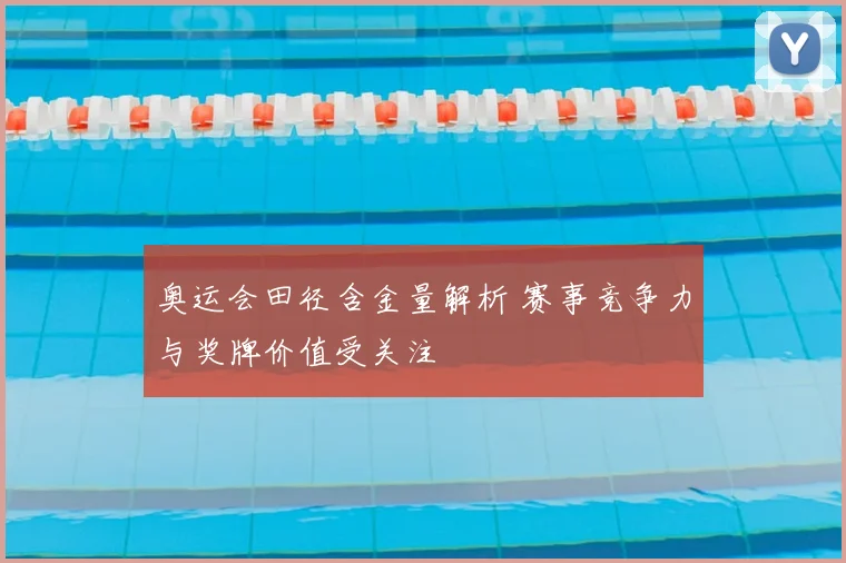 奥运会田径含金量解析 赛事竞争力与奖牌价值受关注