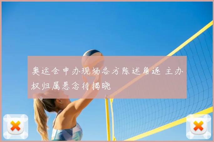 奥运会申办现场各方陈述角逐 主办权归属悬念待揭晓