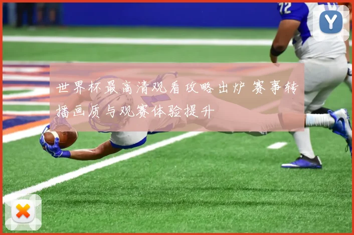 世界杯最高清观看攻略出炉 赛事转播画质与观赛体验提升