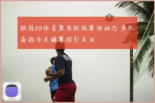 欧冠pp体育聚焦欧冠赛场动态 多队备战与关键赛程引关注