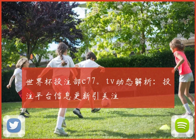 世界杯投注部c77。tv动态解析:投注平台信息更新引关注