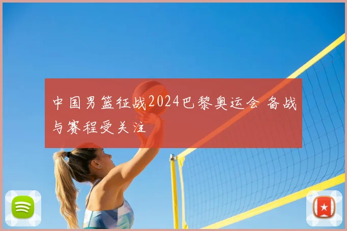 中国男篮征战2024巴黎奥运会 备战与赛程受关注